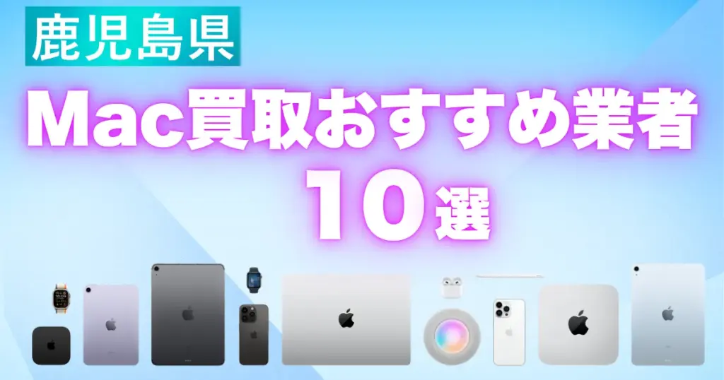 鹿児島県のMac買取おすすめ業者10選（MacBook・iPad・iMac）高価買取の特徴と相場を徹底解説
