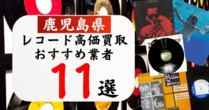 鹿児島県のレコード買取おすすめ業者11選！高価買取の特徴と相場を徹底解説