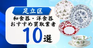 足立区の食器買取おすすめ業者10選！高価買取の特徴と相場を徹底解説